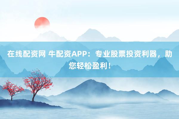 在线配资网 牛配资APP：专业股票投资利器，助您轻松盈利！