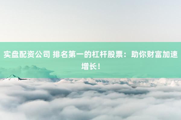 实盘配资公司 排名第一的杠杆股票：助你财富加速增长！