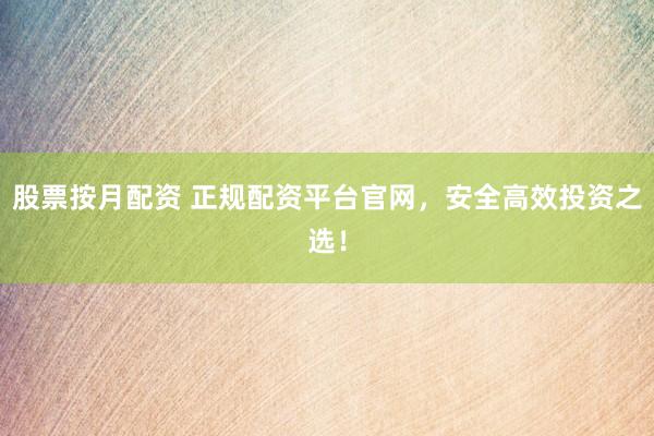 股票按月配资 正规配资平台官网，安全高效投资之选！