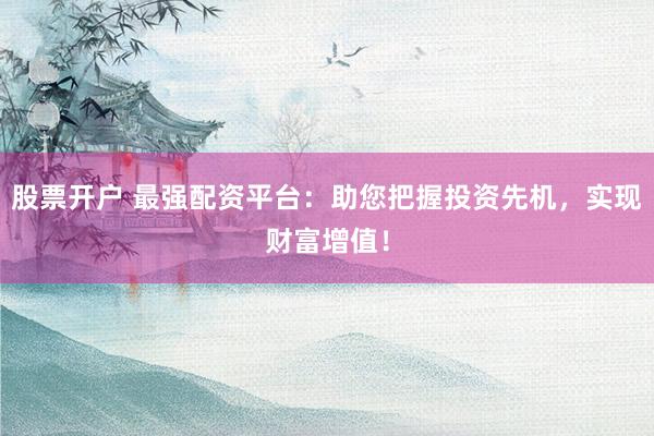 股票开户 最强配资平台：助您把握投资先机，实现财富增值！