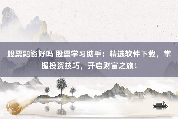 股票融资好吗 股票学习助手：精选软件下载，掌握投资技巧，开启财富之旅！