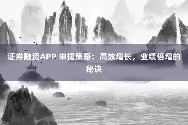 证券融资APP 申捷策略：高效增长，业绩倍增的秘诀
