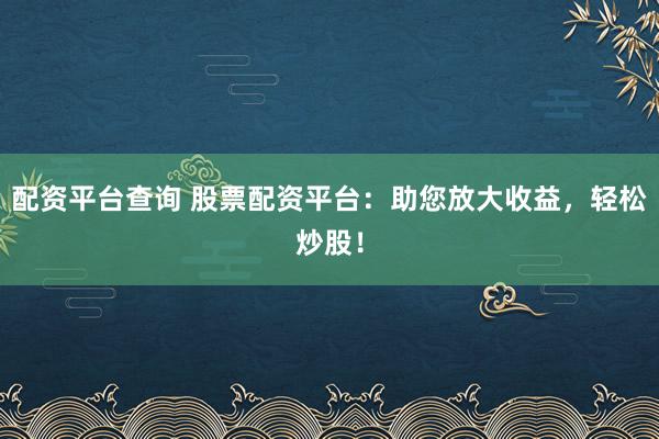 配资平台查询 股票配资平台：助您放大收益，轻松炒股！