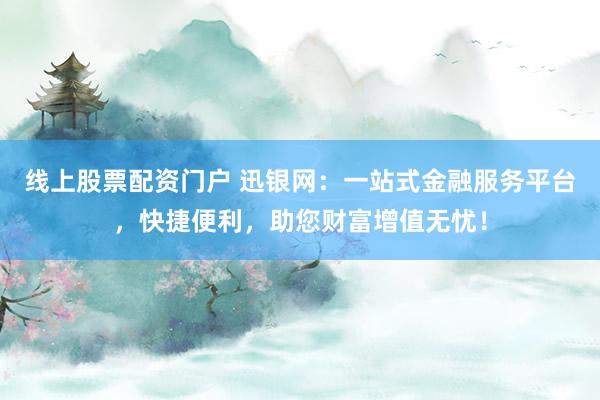 线上股票配资门户 迅银网：一站式金融服务平台，快捷便利，助您财富增值无忧！