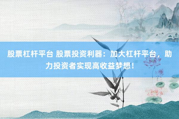 股票杠杆平台 股票投资利器：加大杠杆平台，助力投资者实现高收益梦想！