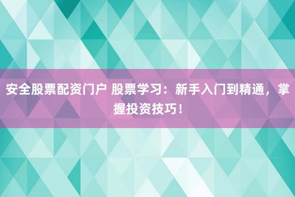 安全股票配资门户 股票学习：新手入门到精通，掌握投资技巧！
