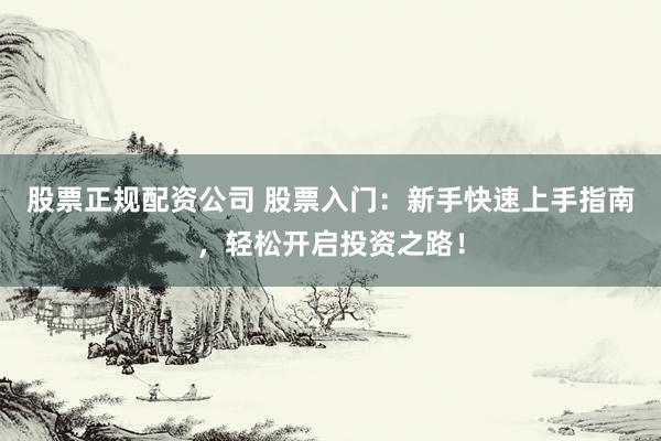 股票正规配资公司 股票入门：新手快速上手指南，轻松开启投资之路！