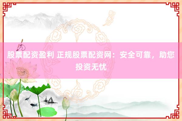 股票配资盈利 正规股票配资网：安全可靠，助您投资无忧