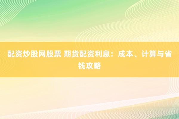 配资炒股网股票 期货配资利息：成本、计算与省钱攻略