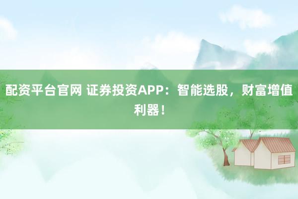 配资平台官网 证券投资APP：智能选股，财富增值利器！