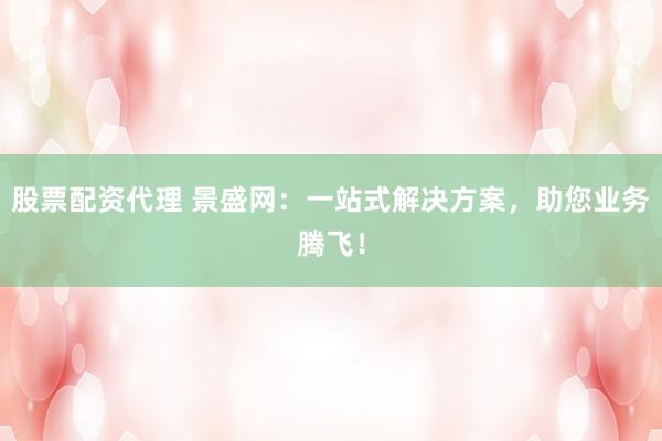 股票配资代理 景盛网：一站式解决方案，助您业务腾飞！