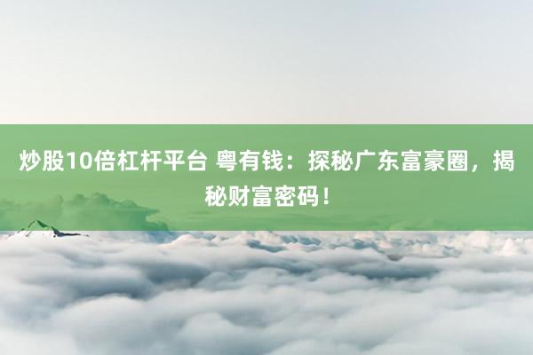 炒股10倍杠杆平台 粤有钱:探秘广东富豪圈,揭秘财富密码!
