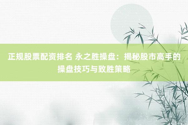 正规股票配资排名 永之胜操盘：揭秘股市高手的操盘技巧与致胜策略
