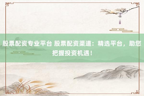 股票配资专业平台 股票配资渠道：精选平台，助您把握投资机遇！