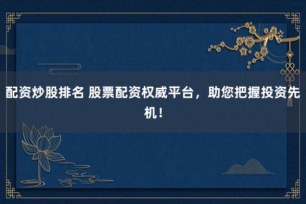 配资炒股排名 股票配资权威平台，助您把握投资先机！