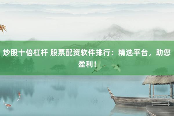 炒股十倍杠杆 股票配资软件排行：精选平台，助您盈利！