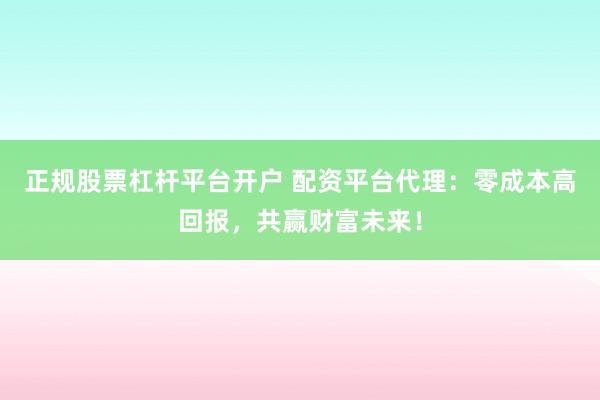 正规股票杠杆平台开户 配资平台代理：零成本高回报，共赢财富未来！