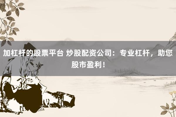 加杠杆的股票平台 炒股配资公司：专业杠杆，助您股市盈利！