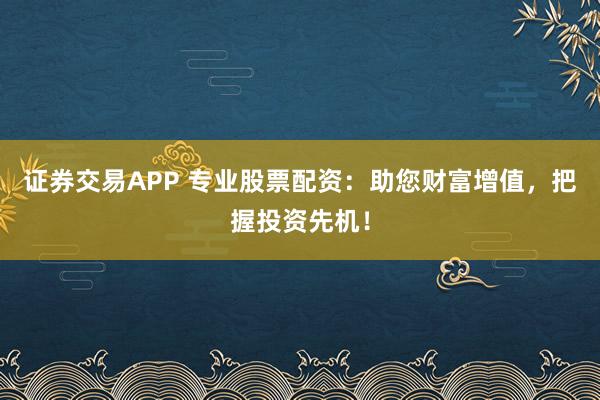 证券交易APP 专业股票配资：助您财富增值，把握投资先机！