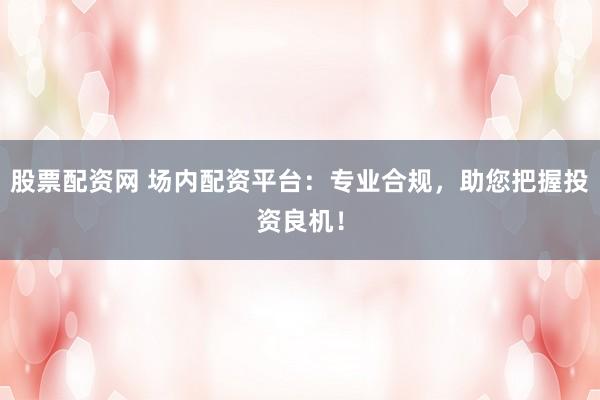 股票配资网 场内配资平台：专业合规，助您把握投资良机！