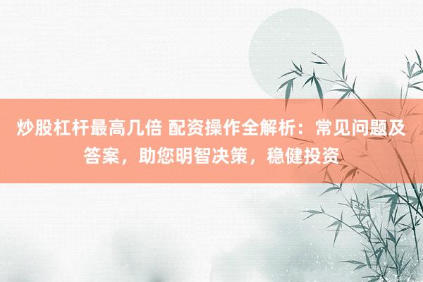 炒股杠杆最高几倍 配资操作全解析：常见问题及答案，助您明智决策，稳健投资