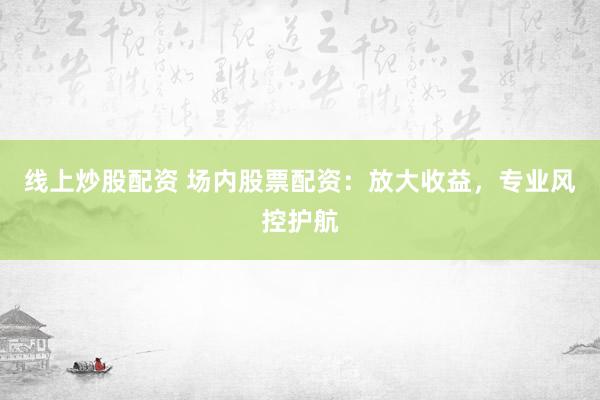 线上炒股配资 场内股票配资：放大收益，专业风控护航