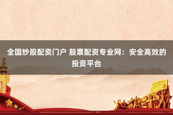 全国炒股配资门户 股票配资专业网：安全高效的投资平台