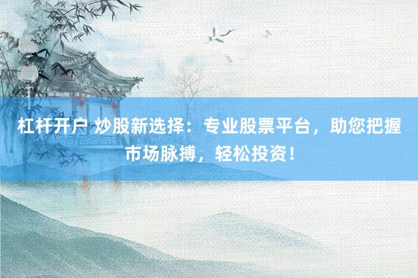 杠杆开户 炒股新选择：专业股票平台，助您把握市场脉搏，轻松投资！