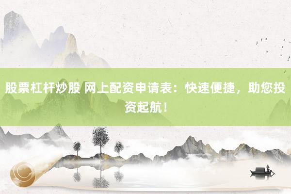 股票杠杆炒股 网上配资申请表：快速便捷，助您投资起航！