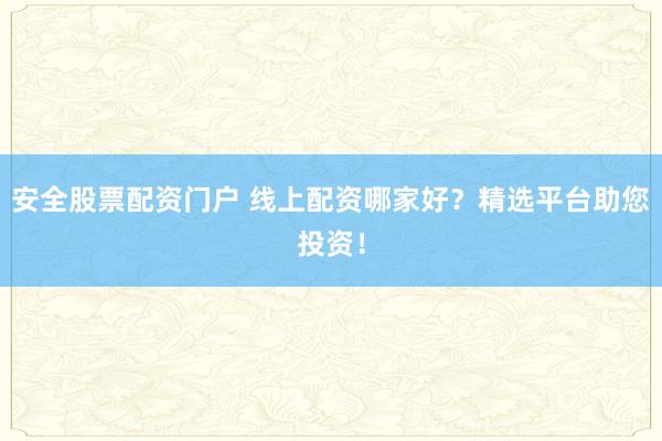 安全股票配资门户 线上配资哪家好？精选平台助您投资！