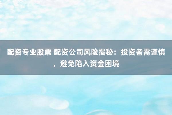 配资专业股票 配资公司风险揭秘：投资者需谨慎，避免陷入资金困境