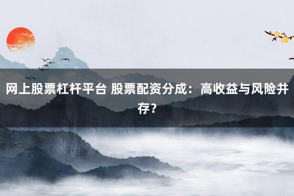 网上股票杠杆平台 股票配资分成：高收益与风险并存？