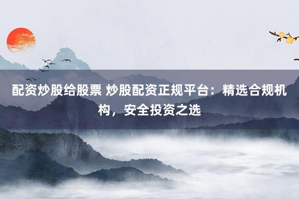 配资炒股给股票 炒股配资正规平台：精选合规机构，安全投资之选