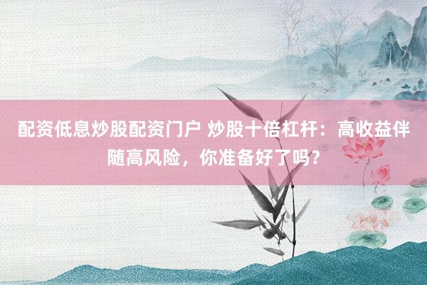 配资低息炒股配资门户 炒股十倍杠杆：高收益伴随高风险，你准备好了吗？