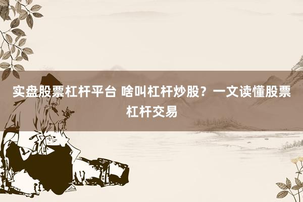 实盘股票杠杆平台 啥叫杠杆炒股？一文读懂股票杠杆交易