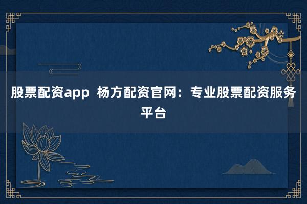 股票配资app  杨方配资官网：专业股票配资服务平台