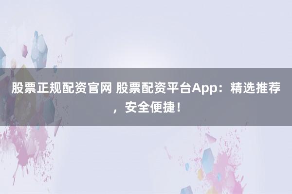 股票正规配资官网 股票配资平台App：精选推荐，安全便捷！