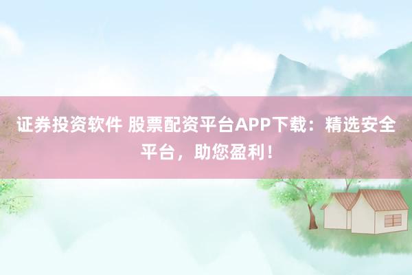 证券投资软件 股票配资平台APP下载：精选安全平台，助您盈利！