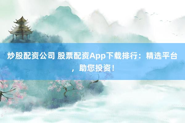 炒股配资公司 股票配资App下载排行：精选平台，助您投资！