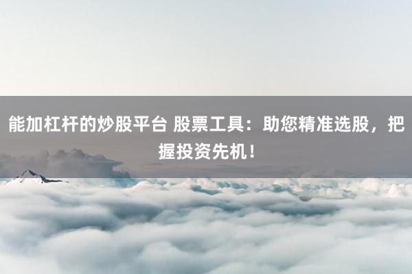 能加杠杆的炒股平台 股票工具:助您精准选股,把握投资先机!