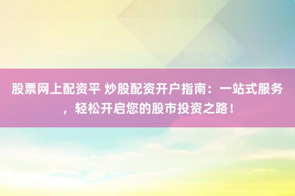 股票网上配资平 炒股配资开户指南:一站式服务,轻松开启您的股市投资之路!
