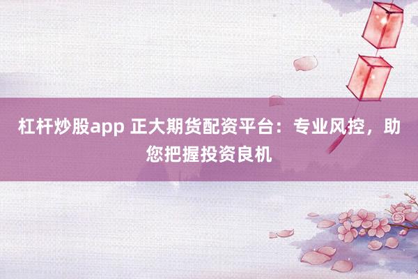 杠杆炒股app 正大期货配资平台:专业风控,助您把握投资良机