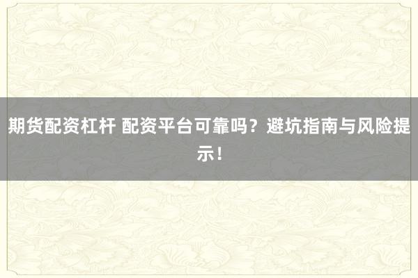 期货配资杠杆 配资平台可靠吗?避坑指南与风险提示!