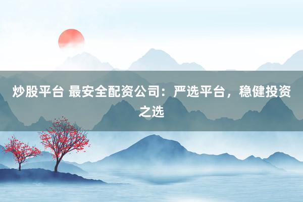 炒股平台 最安全配资公司：严选平台，稳健投资之选