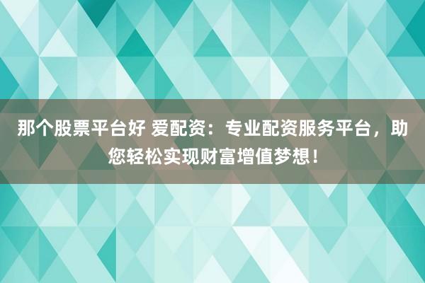 那个股票平台好 爱配资:专业配资服务平台,助您轻松实现财富增值梦想!