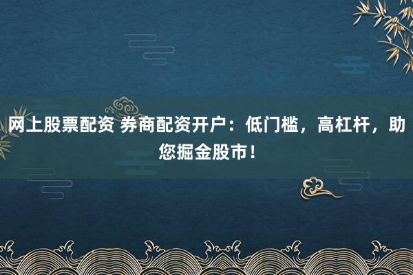 网上股票配资 券商配资开户:低门槛,高杠杆,助您掘金股市!