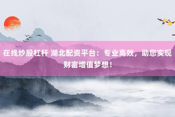 在线炒股杠杆 湖北配资平台:专业高效,助您实现财富增值梦想!