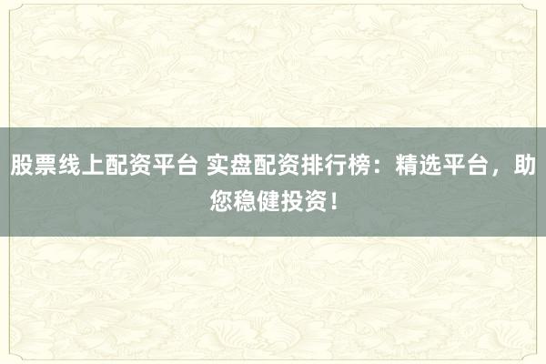 股票线上配资平台 实盘配资排行榜：精选平台，助您稳健投资！
