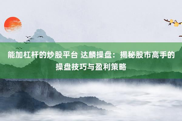 能加杠杆的炒股平台 达麟操盘:揭秘股市高手的操盘技巧与盈利策略