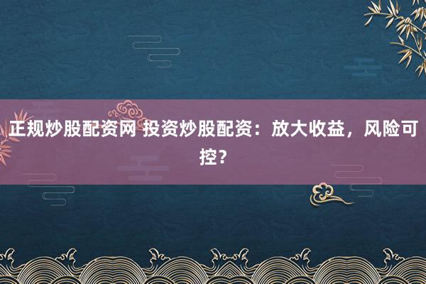 正规炒股配资网 投资炒股配资:放大收益,风险可控?